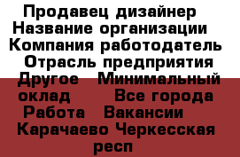 Продавец-дизайнер › Название организации ­ Компания-работодатель › Отрасль предприятия ­ Другое › Минимальный оклад ­ 1 - Все города Работа » Вакансии   . Карачаево-Черкесская респ.
